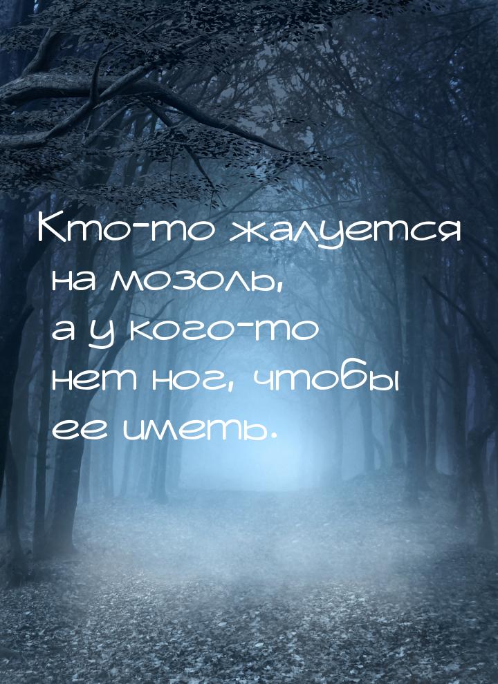 Кто-то жалуется на мозоль, а у кого-то нет ног, чтобы ее иметь.