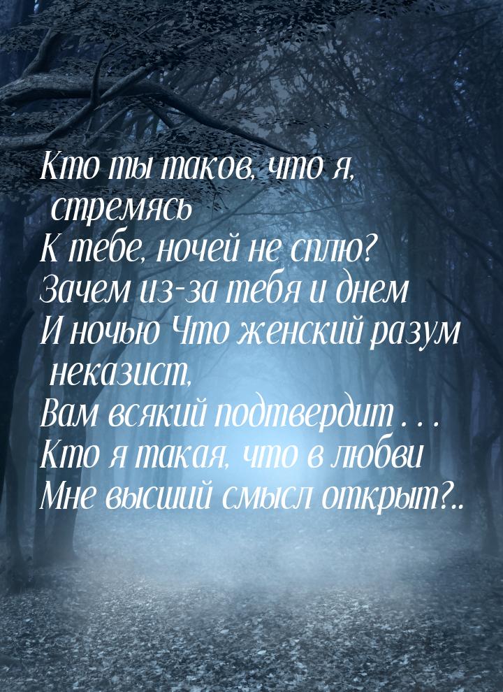 Кто ты таков, что я, стремясь К тебе, ночей не сплю? Зачем из-за тебя и днем И ночью Что ж