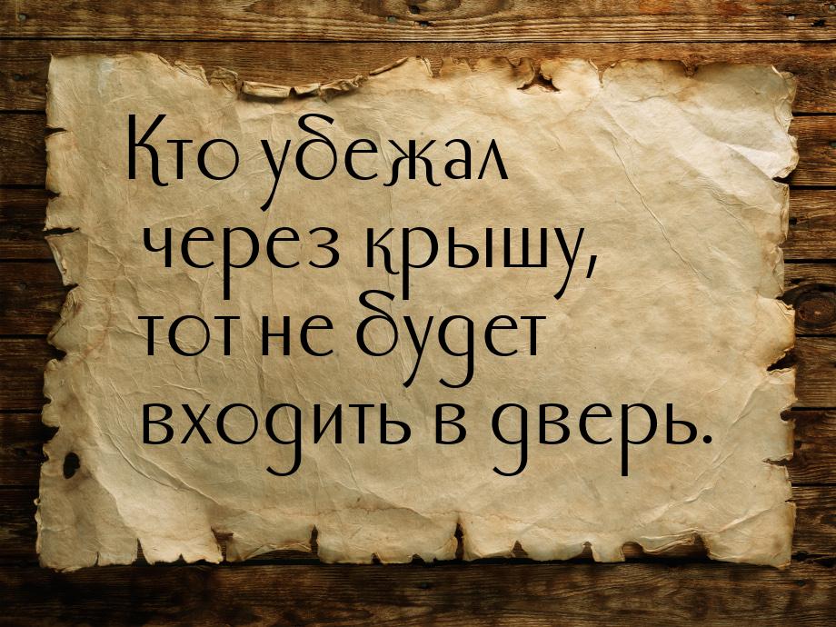 Кто убежал через крышу, тот не будет входить в дверь.