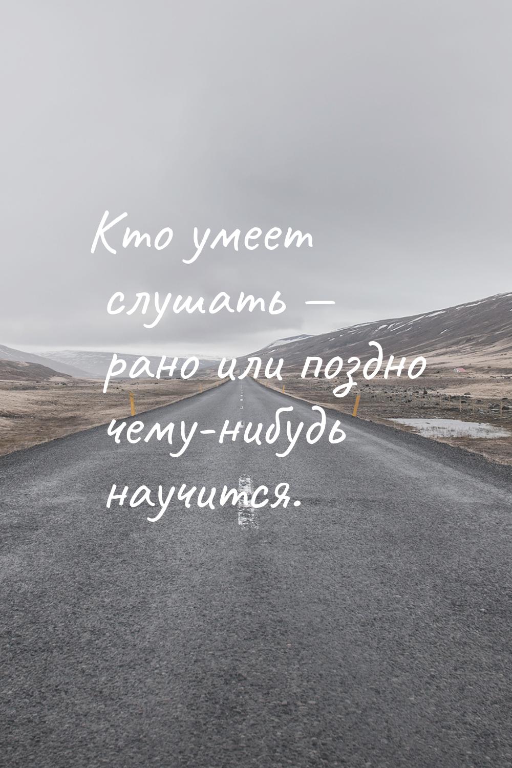 Кто умеет слушать  рано или поздно чему-нибудь научится.