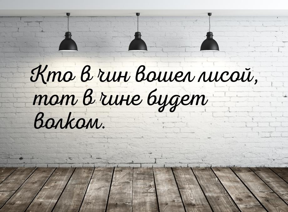 Кто в чин вошел лисой, тот в чине будет волком.