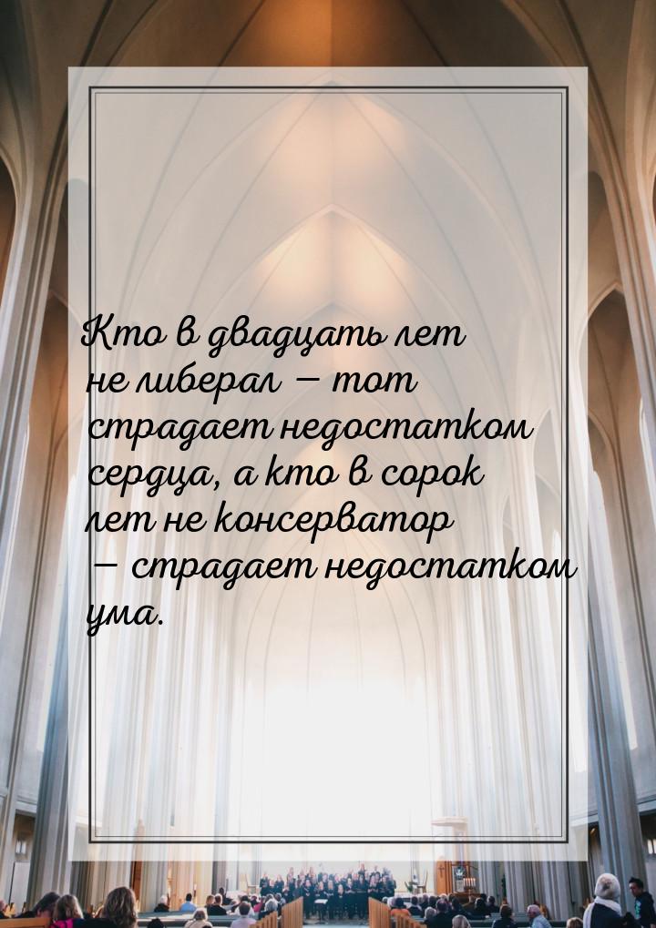 Кто в двадцать лет не либерал  тот страдает недостатком сердца, а кто в сорок лет н