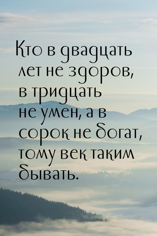 Кто в двадцать лет не здоров, в тридцать не умен, а в сорок не богат, тому век таким быват