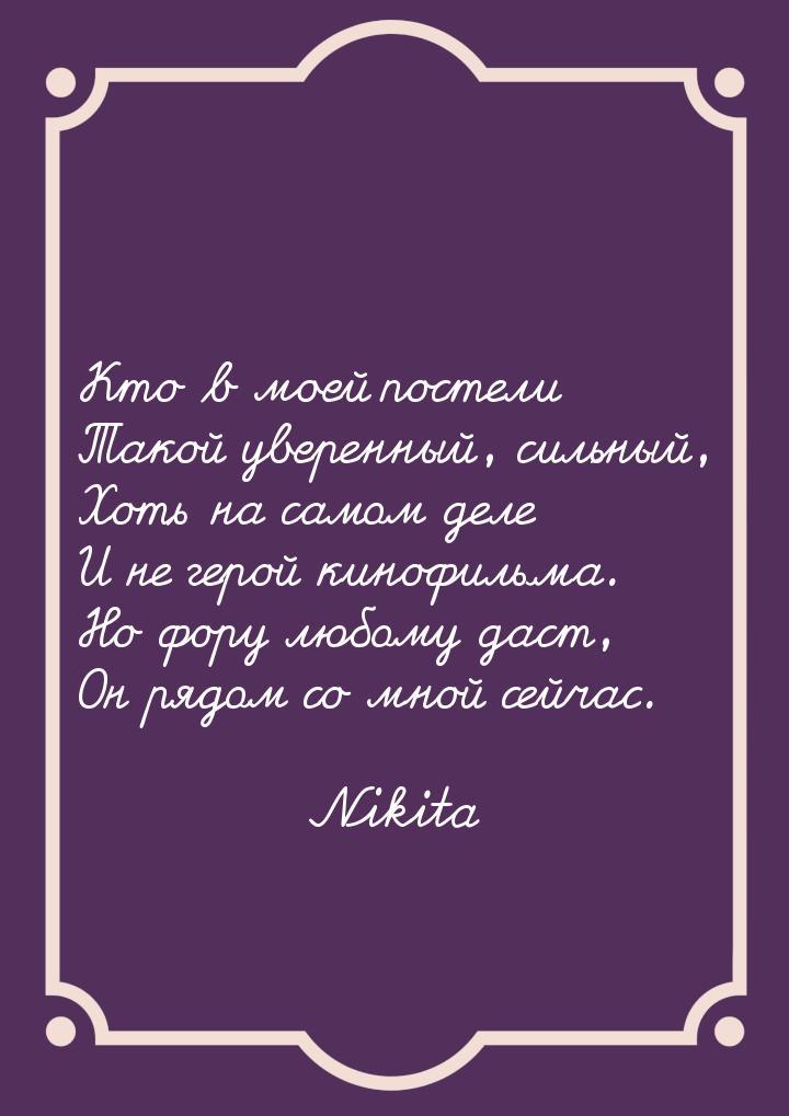 Кто в моей постели Такой уверенный, сильный, Хоть на самом деле И не герой кинофильма. Но 