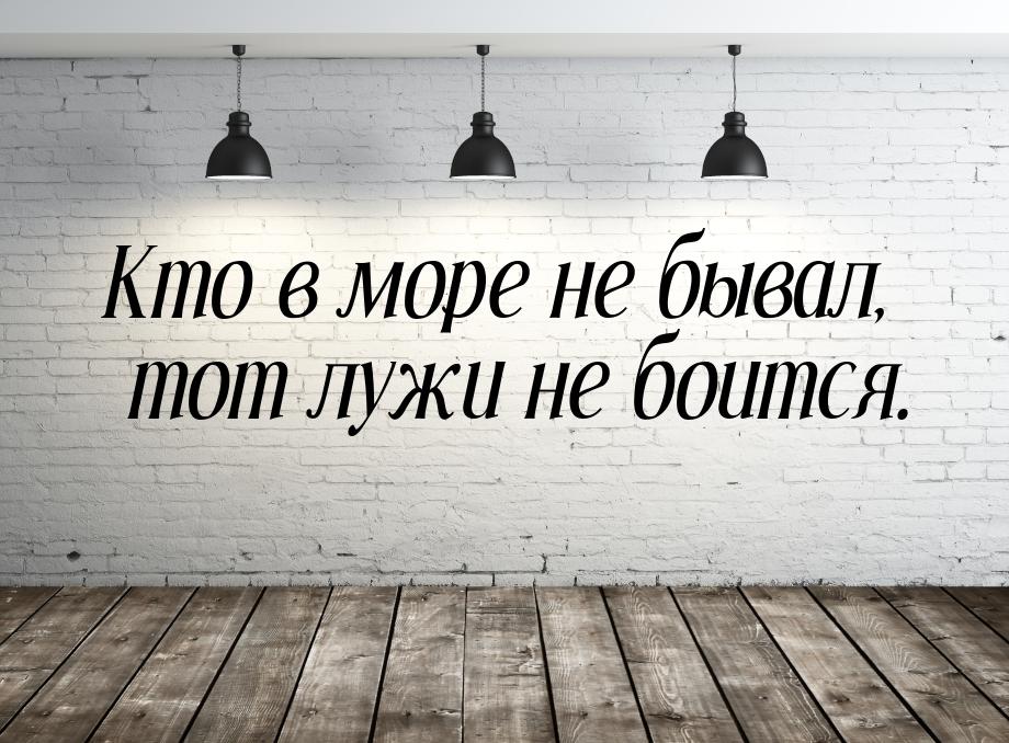 Кто в море не бывал, тот лужи не боится.