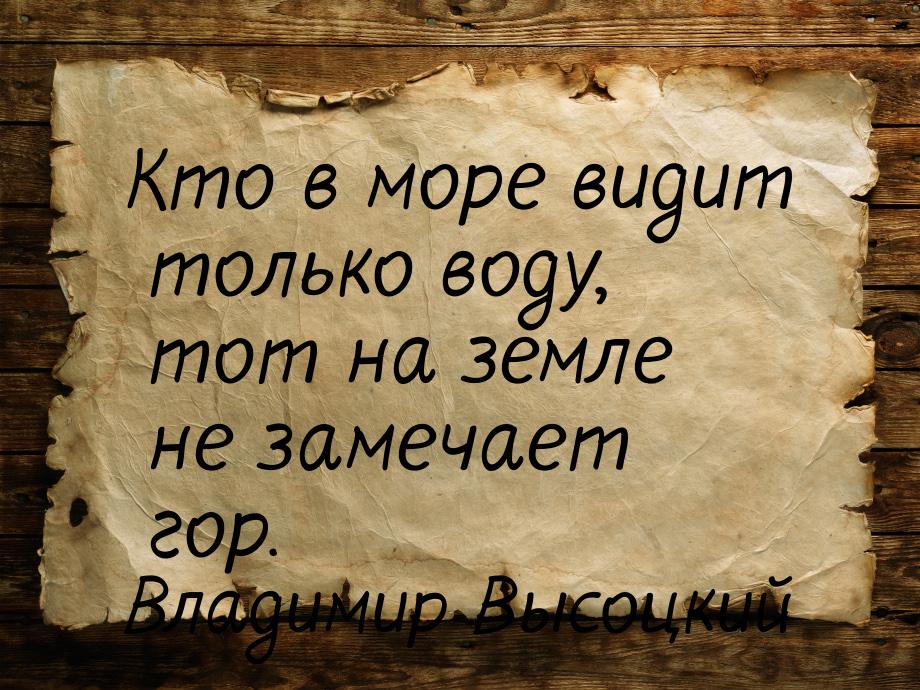 Кто в море видит только воду, тот на земле не замечает гор.