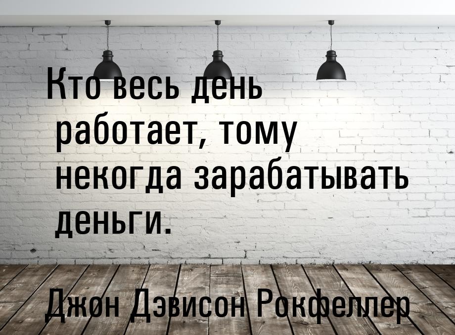 Кто весь день работает, тому некогда зарабатывать деньги.