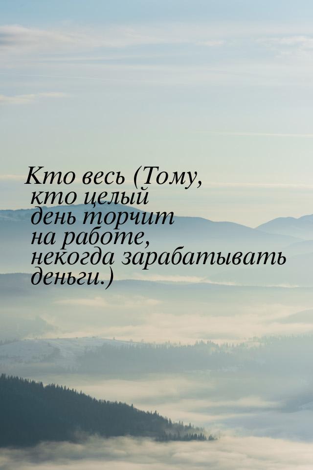 Кто весь (Тому, кто целый день торчит на работе, некогда зарабатывать деньги.)