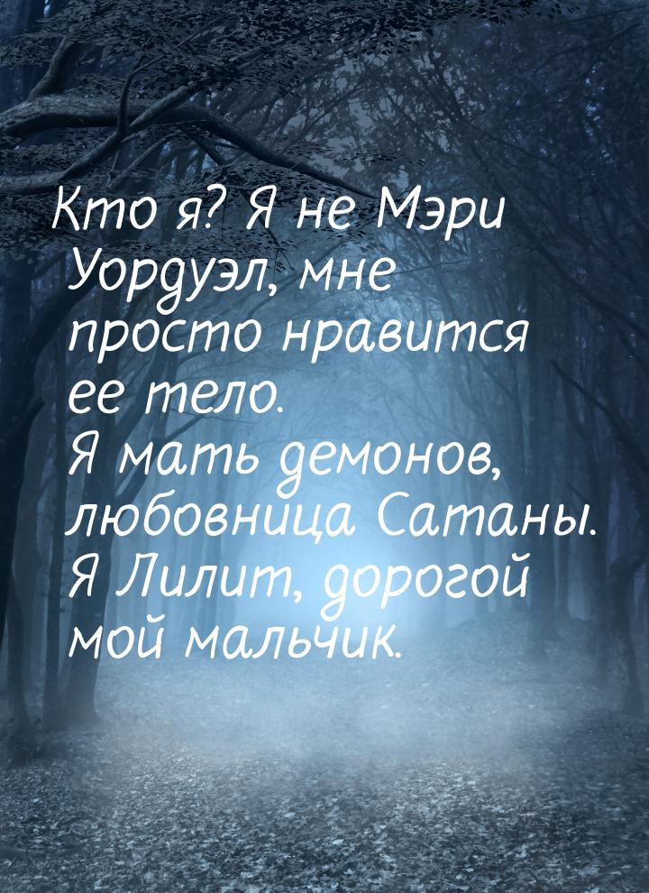 Кто я? Я не Мэри Уордуэл, мне просто нравится ее тело. Я мать демонов, любовница Сатаны. Я