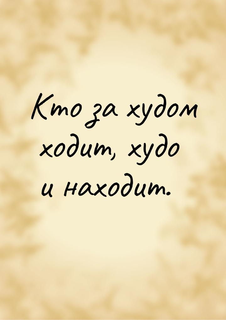 Кто за худом ходит, худо и находит.