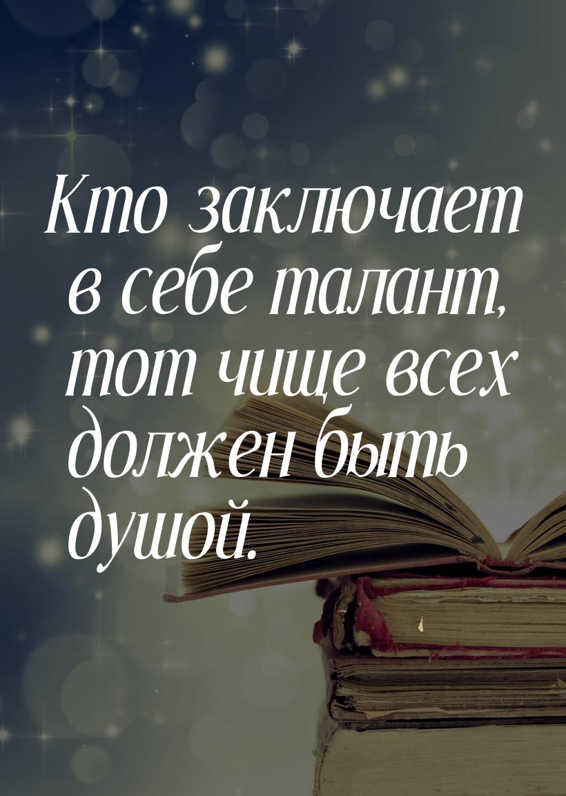 Кто заключает в себе талант, тот чище всех должен быть душой.