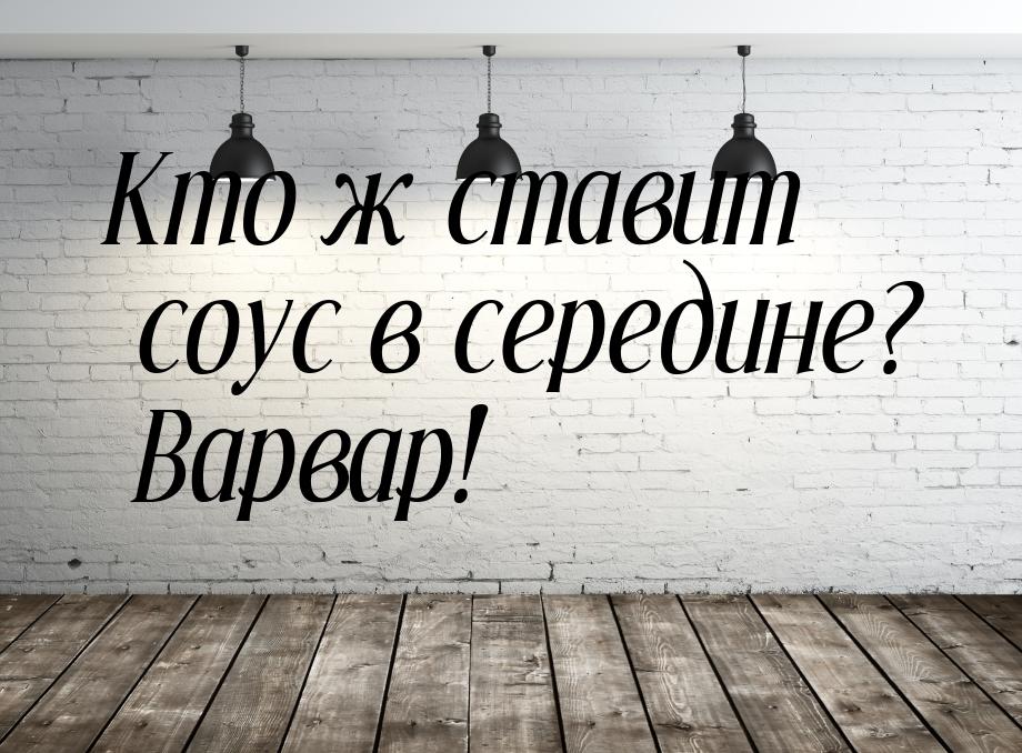 Кто ж ставит соус в середине? Варвар!