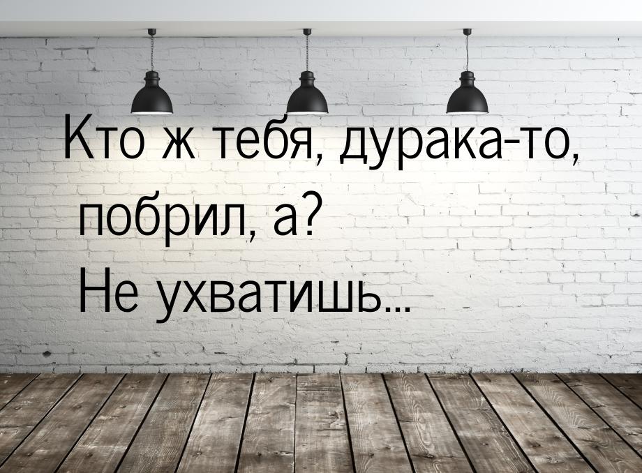 Кто ж тебя, дурака-то, побрил, а? Не ухватишь...