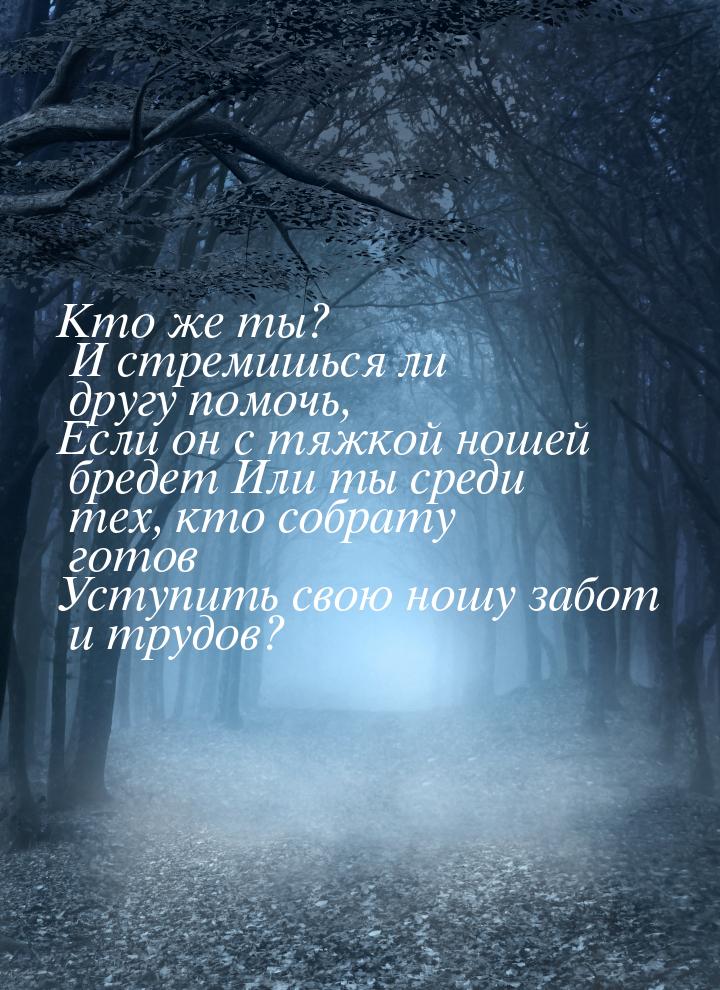 Кто же ты? И стремишься ли другу помочь, Если он с тяжкой ношей бредет Или ты среди тех, к