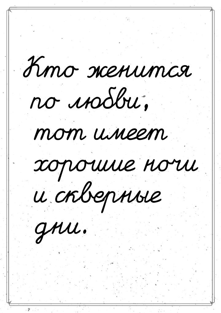 Кто женится по любви, тот имеет хорошие ночи и скверные дни.