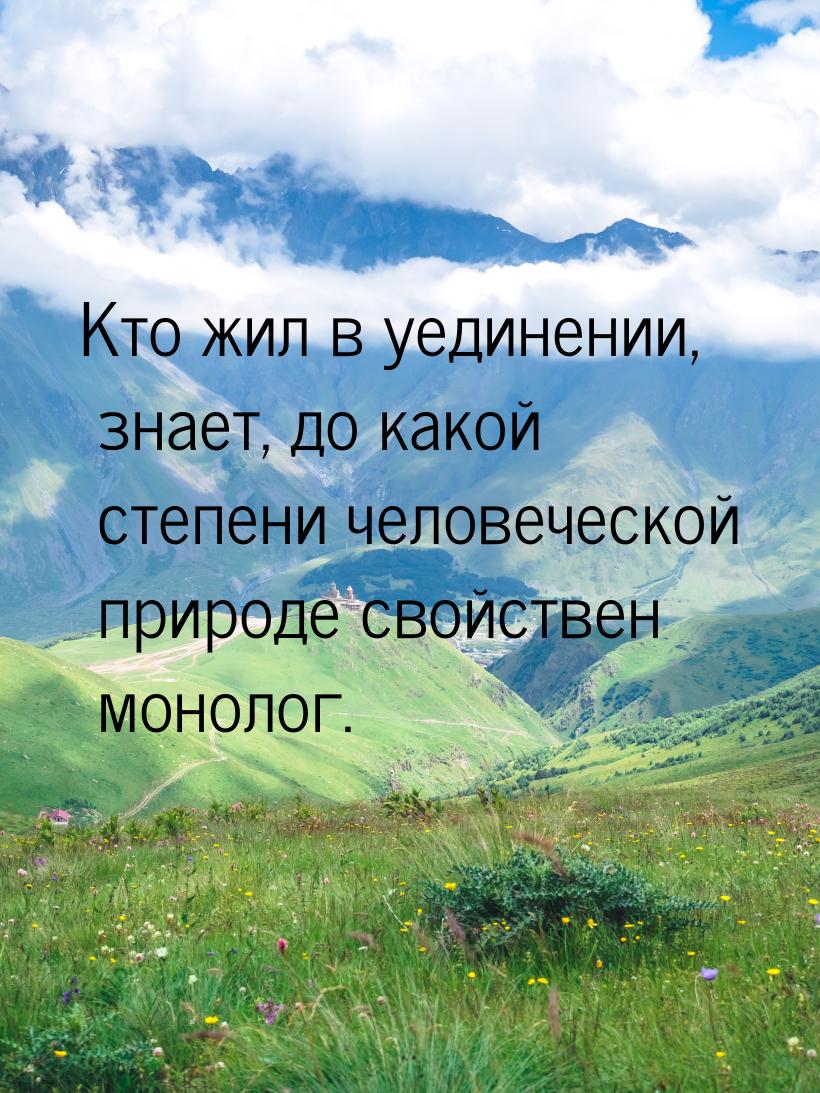 Кто жил в уединении, знает, до какой степени человеческой природе свойствен монолог.