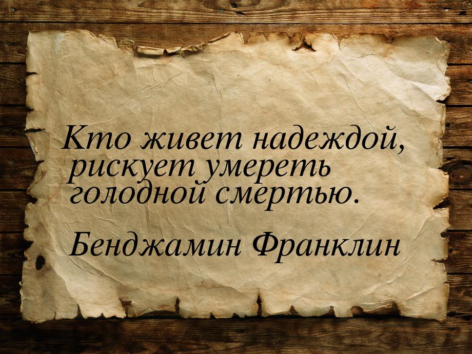 Кто живет надеждой, рискует умереть голодной смертью.