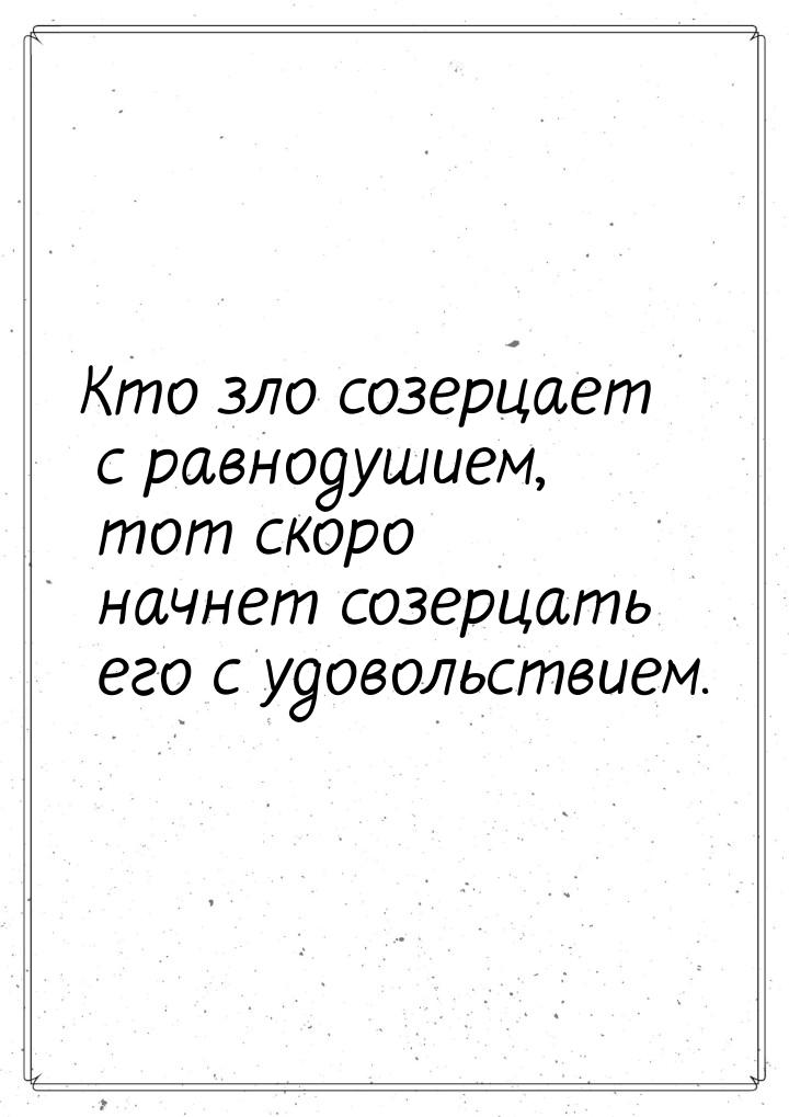 Кто зло созерцает с равнодушием, тот скоро начнет созерцать его с удовольствием.