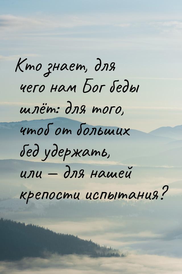 Кто знает, для чего нам Бог беды шлёт: для того, чтоб от больших бед удержать, или 