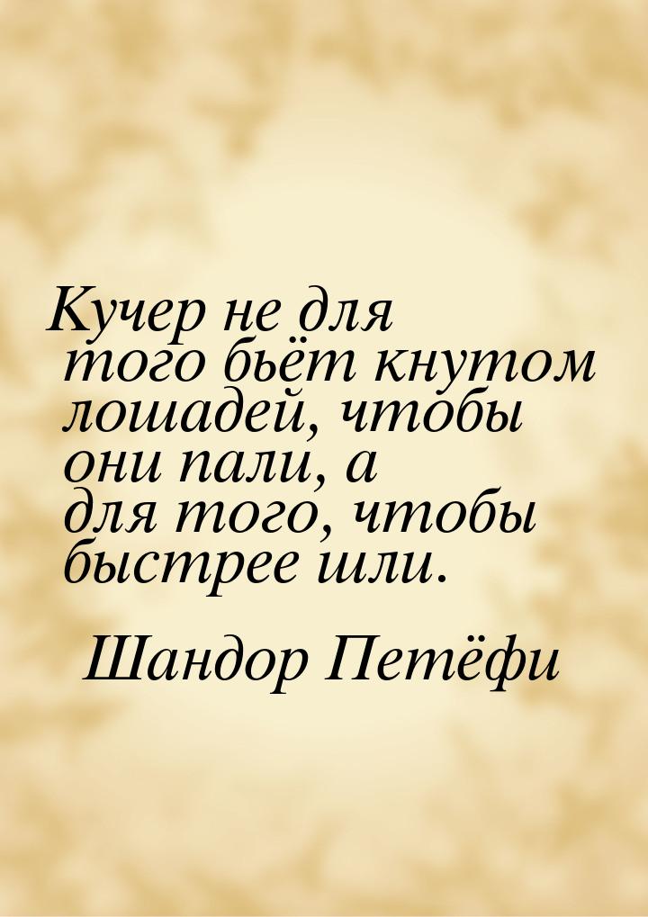 Кучер не для того бьёт кнутом лошадей, чтобы они пали, а для того, чтобы быстрее шли.