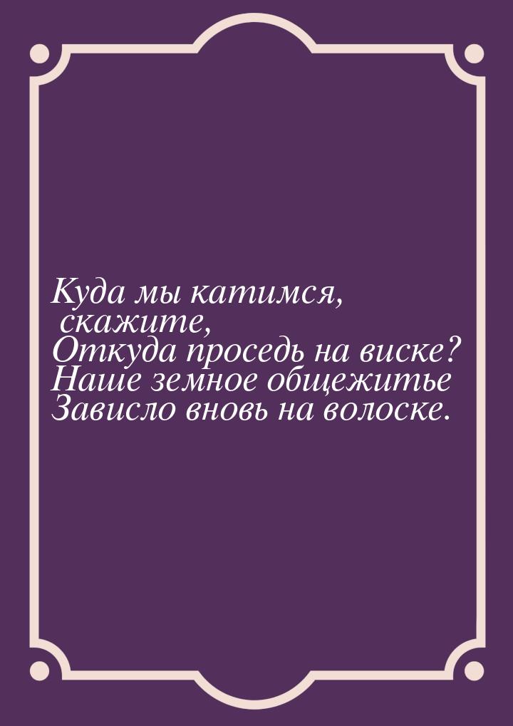 Куда мы катимся, скажите, Откуда проседь на виске? Наше земное общежитье Зависло вновь на 