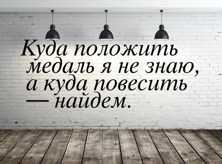 Куда положить медаль я не знаю, а куда повесить  найдем.