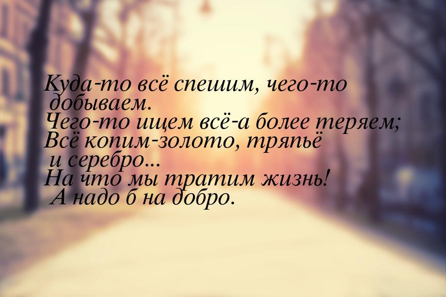 Куда-то всё спешим, чего-то добываем. Чего-то ищем всё-а более теряем; Всё копим-золото, т