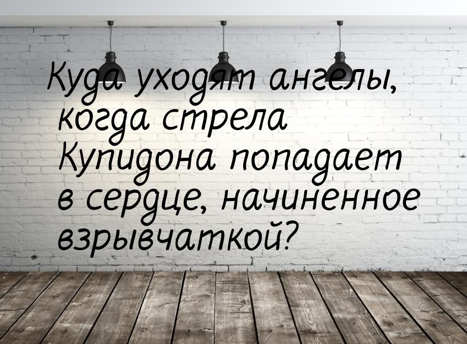 Куда уходят ангелы, когда стрела Купидона попадает в сердце, начиненное взрывчаткой?