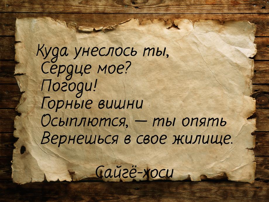 Куда унеслось ты,      Сердце мое? Погоди!      Горные вишни      Осыплются,  ты оп