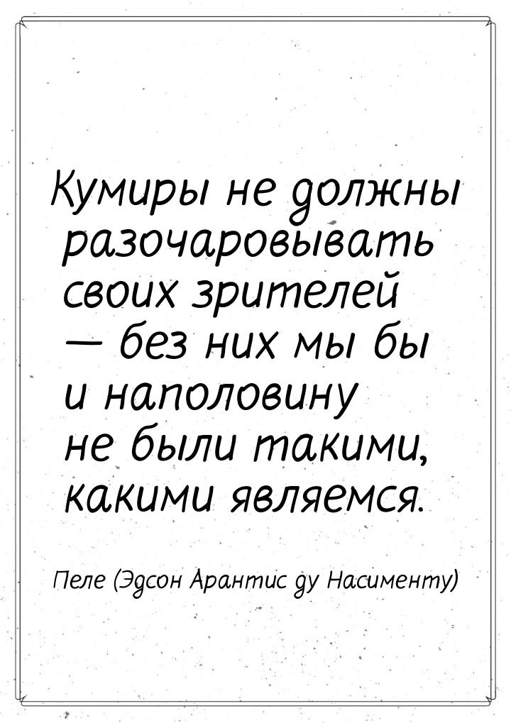 Кумиры не должны разочаровывать своих зрителей  без них мы бы и наполовину не были 