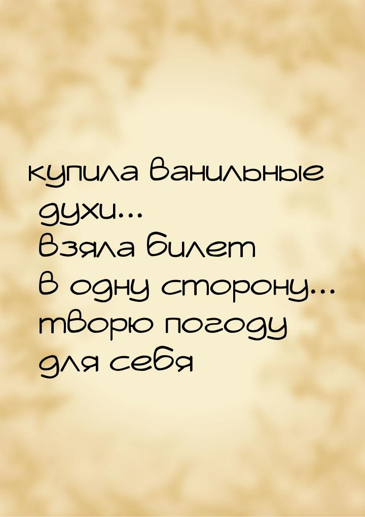 купила ванильные духи... взяла билет в одну сторону... творю погоду для себя