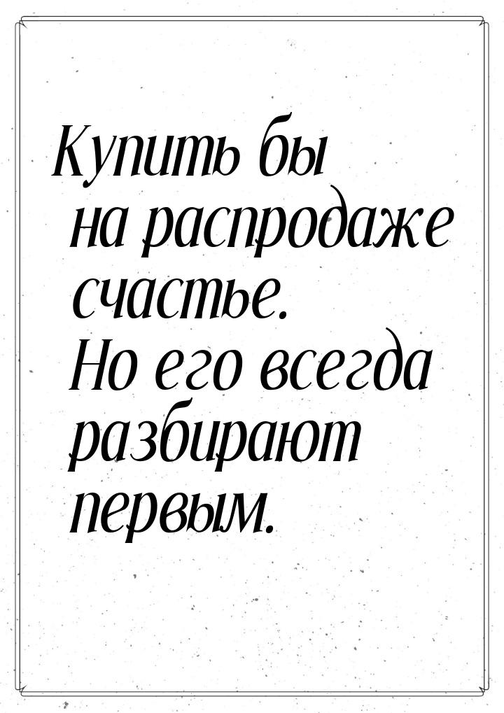 Купить бы на распродаже счастье. Но его всегда разбирают первым.