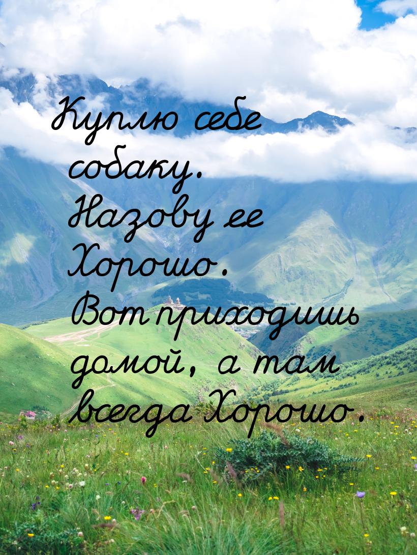 Куплю себе собаку. Назову ее Хорошо. Вот приходишь домой, а там всегда Хорошо.