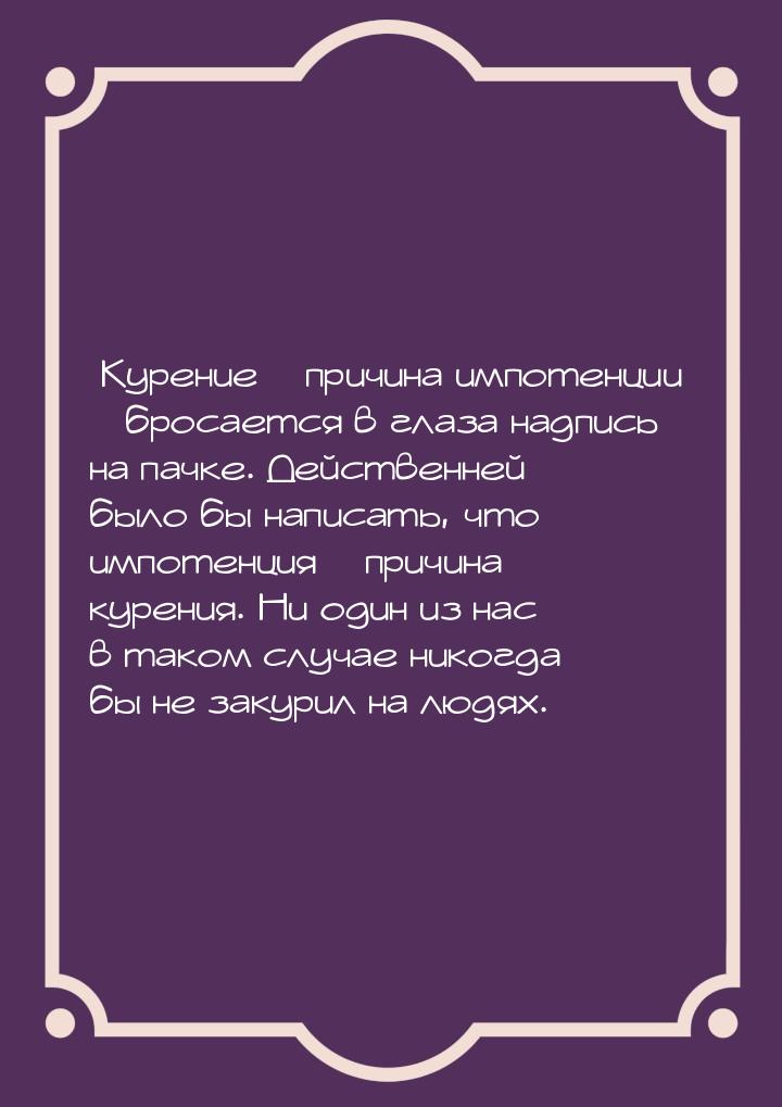 «Курение – причина импотенции» – бросается в глаза надпись на пачке. Действенней было бы н