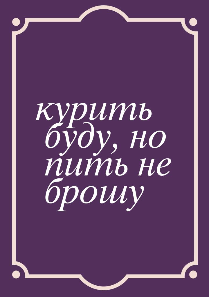 курить буду, но пить не брошу