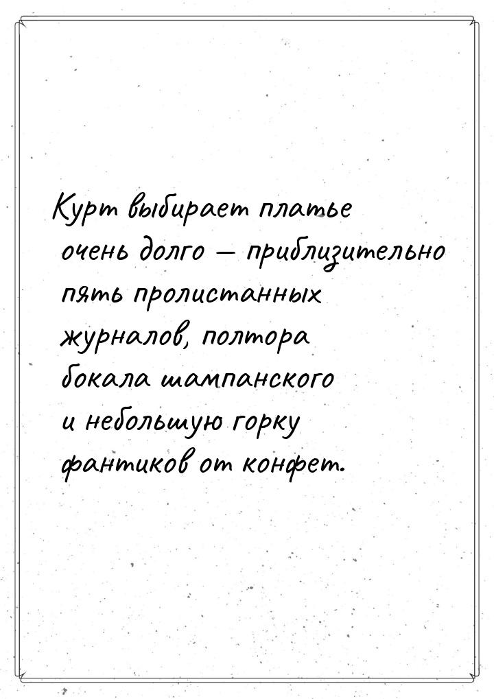 Курт выбирает платье очень долго — приблизительно пять пролистанных журналов, полтора бока