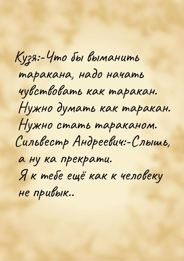 Кузя:-Что бы выманить таракана, надо начать чувствовать как таракан. Нужно думать как тара