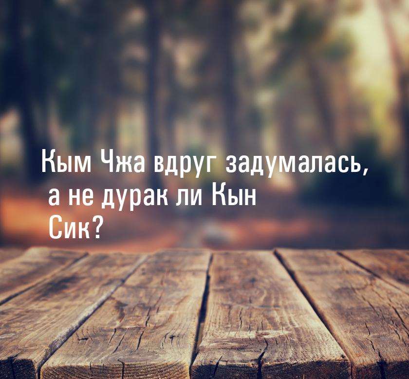 Кым Чжа вдруг задумалась, а не дурак ли Кын Сик?