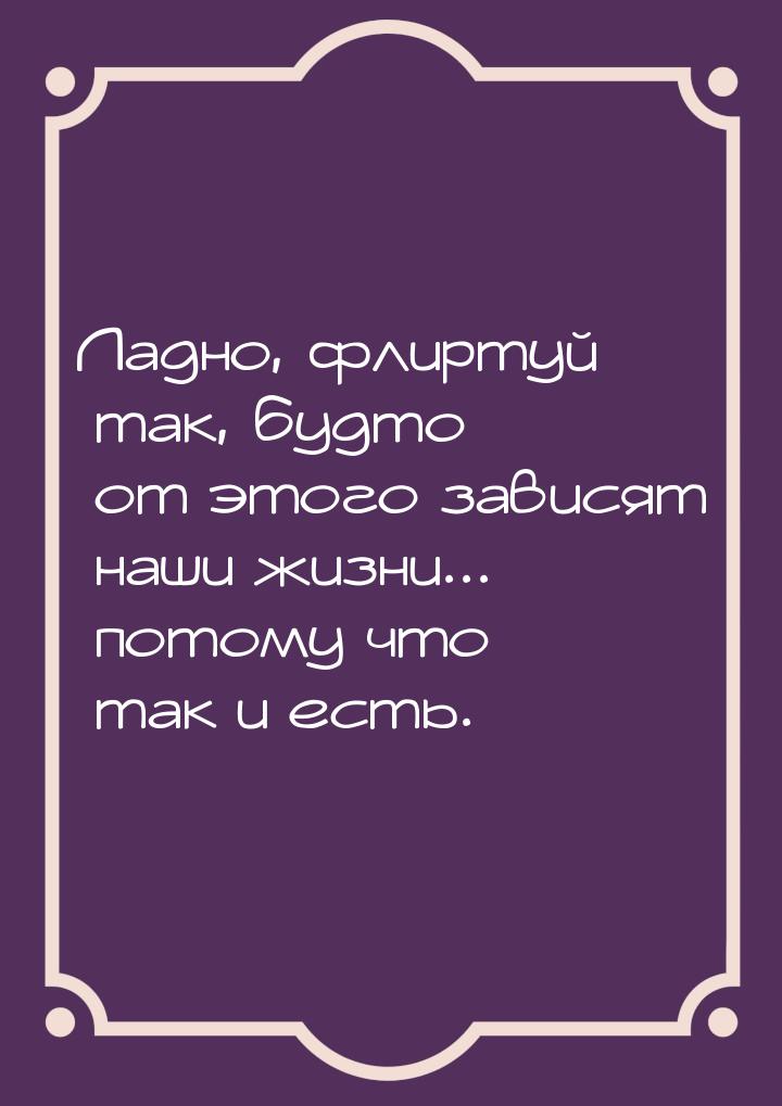 Ладно, флиртуй так, будто от этого зависят наши жизни... потому что так и есть.