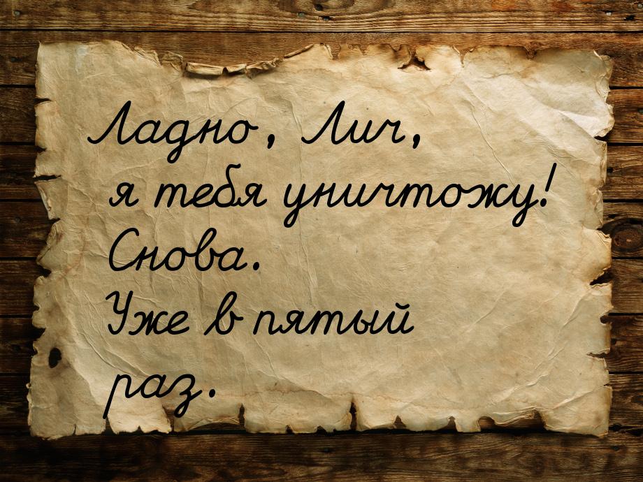 Ладно, Лич, я тебя уничтожу! Снова. Уже в пятый раз.