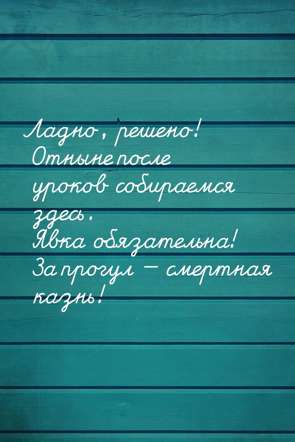 Ладно, решено! Отныне после уроков собираемся здесь. Явка обязательна! За прогул — смертна