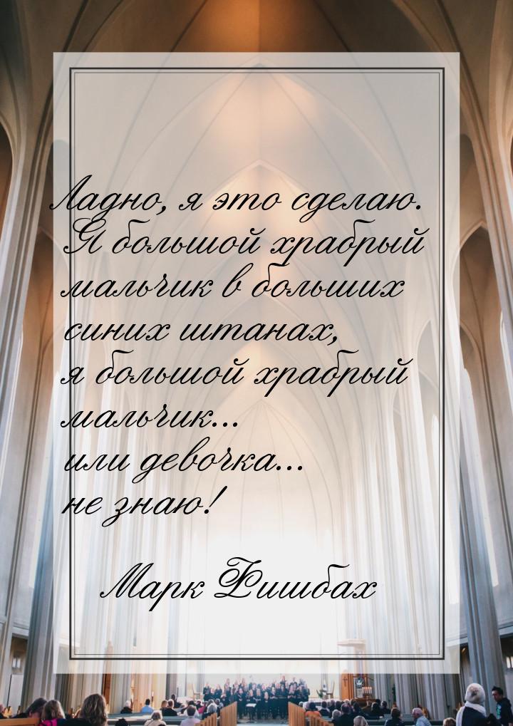 Ладно, я это сделаю. Я большой храбрый мальчик в больших синих штанах, я большой храбрый м