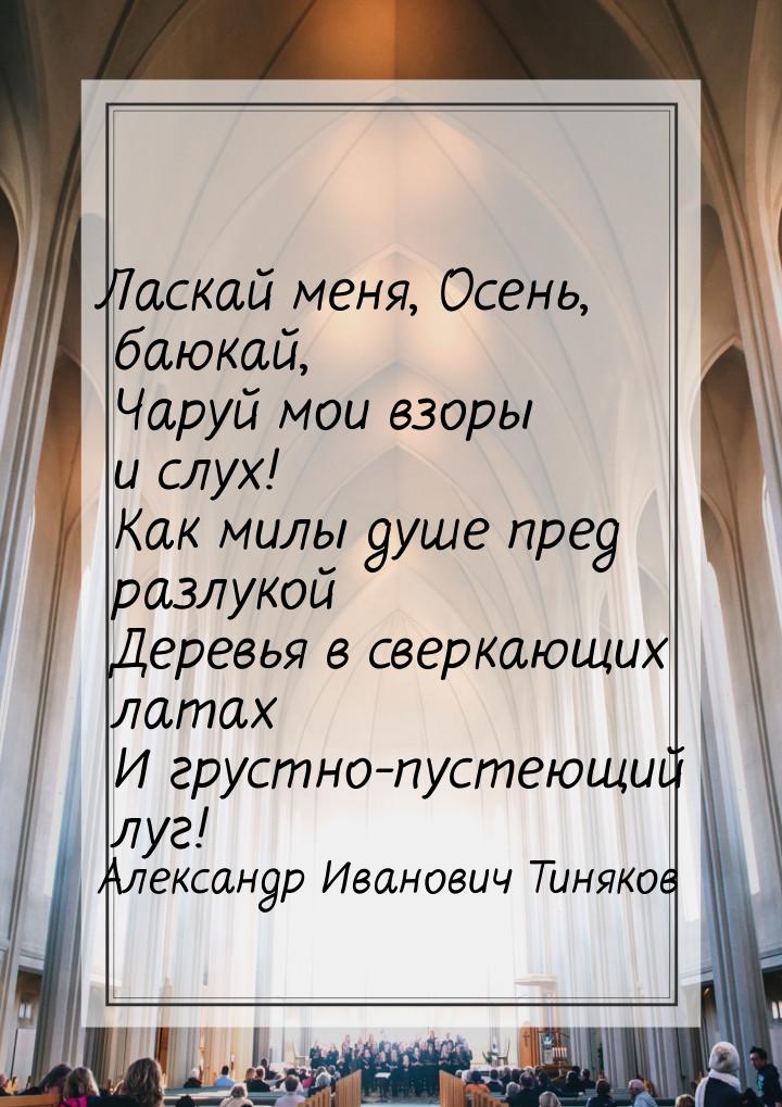 Ласкай меня, Осень, баюкай,    Чаруй мои взоры и слух!    Как милы душе пред разлукой    Д