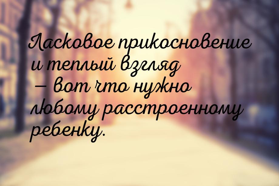 Ласковое прикосновение и теплый взгляд  вот что нужно любому расстроенному ребенку.