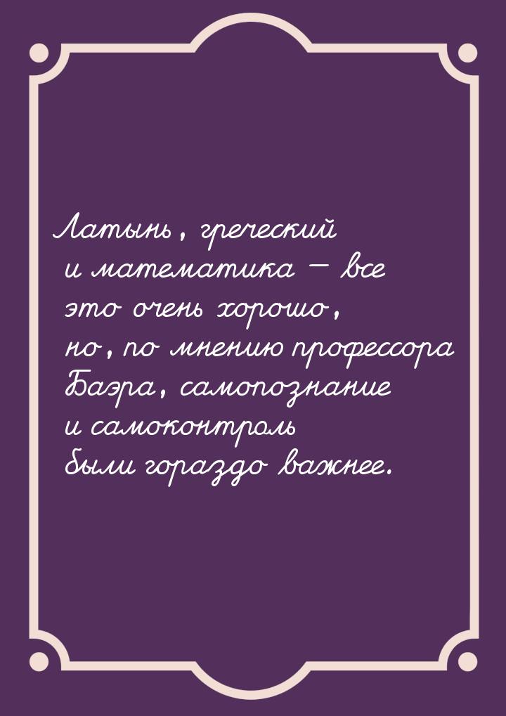 Латынь, греческий и математика  все это очень хорошо, но, по мнению профессора Баэр