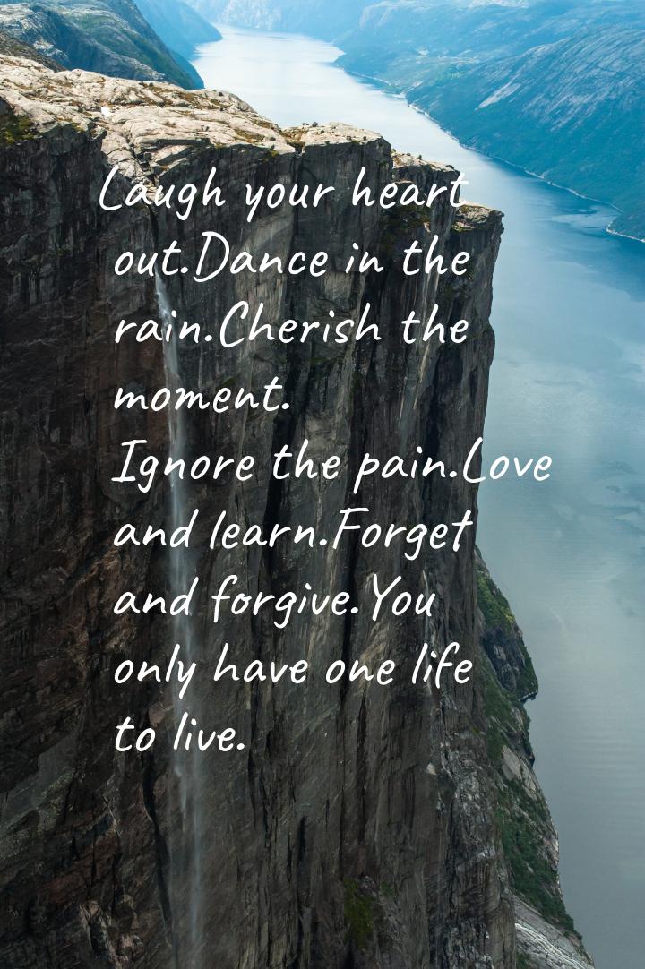 Laugh your heart out.Dance in the rain.Cherish the moment. Ignore the pain.Love and learn.