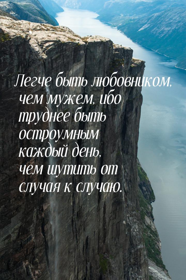 Легче быть любовником, чем мужем, ибо труднее быть остроумным каждый день, чем шутить от с