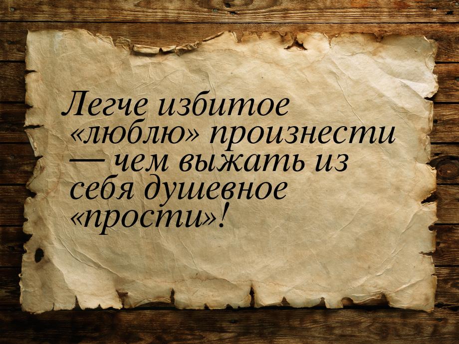 Легче избитое «люблю» произнести — чем выжать из себя душевное «прости»!