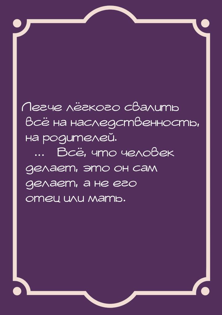 Легче лёгкого свалить всё на наследственность, на родителей. ... Всё, что человек 