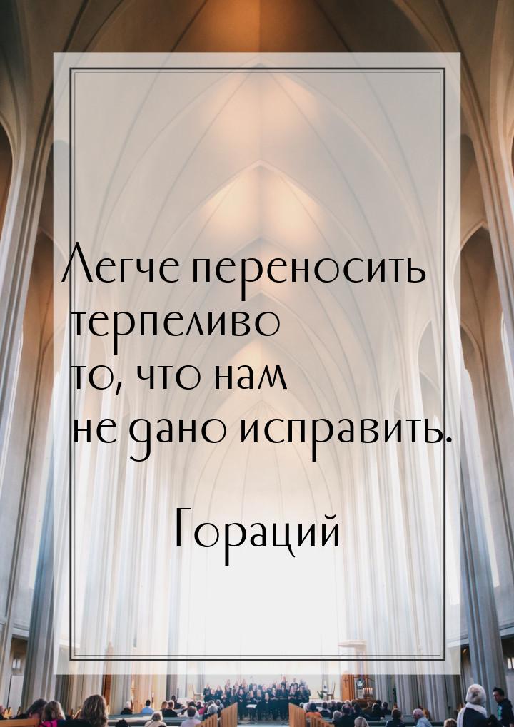 Легче переносить терпеливо то, что нам не дано исправить.